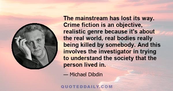 The mainstream has lost its way. Crime fiction is an objective, realistic genre because it's about the real world, real bodies really being killed by somebody. And this involves the investigator in trying to understand