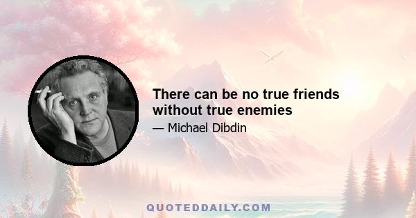 There can be no true friends without true enemies