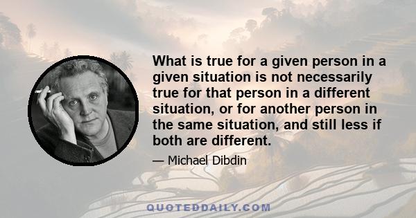 What is true for a given person in a given situation is not necessarily true for that person in a different situation, or for another person in the same situation, and still less if both are different.