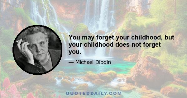 You may forget your childhood, but your childhood does not forget you.