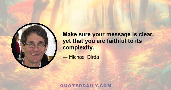 Make sure your message is clear, yet that you are faithful to its complexity.