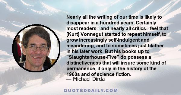 Nearly all the writing of our time is likely to disappear in a hundred years. Certainly most readers - and nearly all critics - feel that [Kurt] Vonnegut started to repeat himself, to grow increasingly self-indulgent