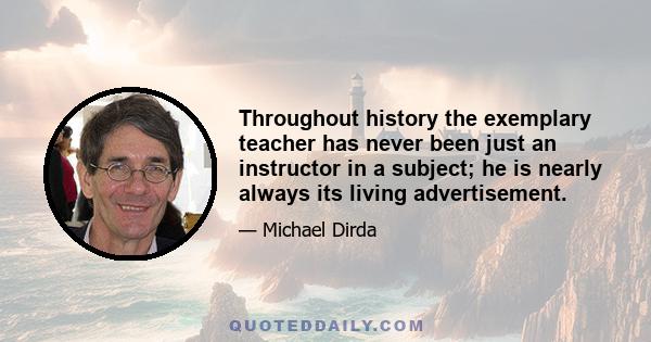 Throughout history the exemplary teacher has never been just an instructor in a subject; he is nearly always its living advertisement.