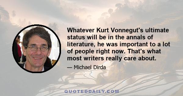 Whatever Kurt Vonnegut's ultimate status will be in the annals of literature, he was important to a lot of people right now. That's what most writers really care about.