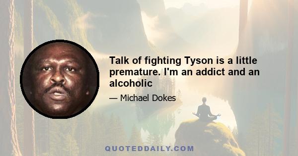 Talk of fighting Tyson is a little premature. I'm an addict and an alcoholic