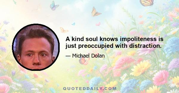 A kind soul knows impoliteness is just preoccupied with distraction.