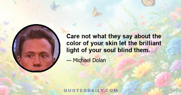 Care not what they say about the color of your skin let the brilliant light of your soul blind them.