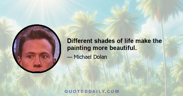 Different shades of life make the painting more beautiful.