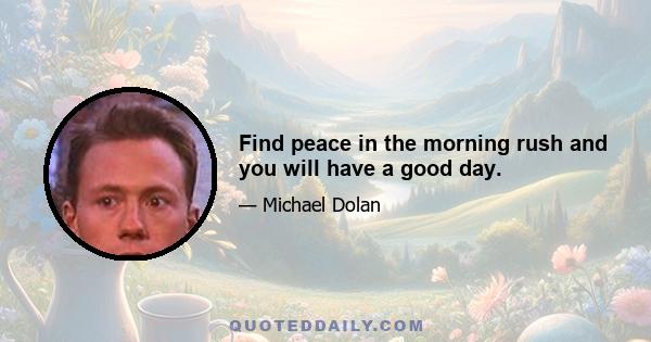 Find peace in the morning rush and you will have a good day.