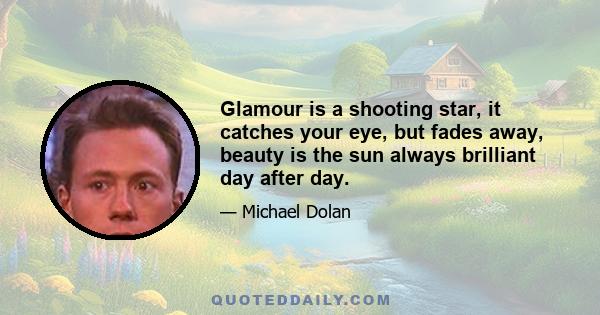 Glamour is a shooting star, it catches your eye, but fades away, beauty is the sun always brilliant day after day.