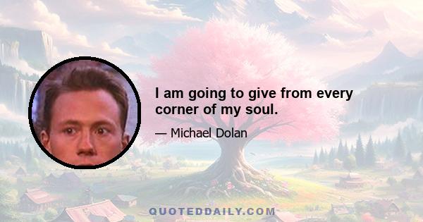 I am going to give from every corner of my soul.