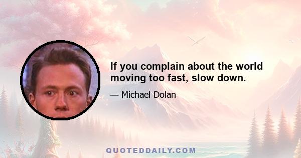 If you complain about the world moving too fast, slow down.