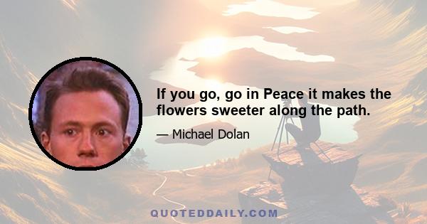 If you go, go in Peace it makes the flowers sweeter along the path.