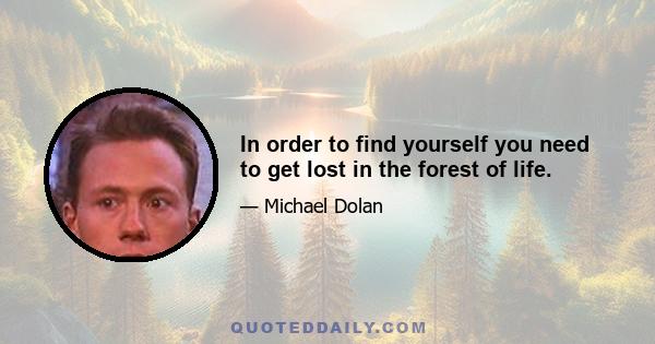 In order to find yourself you need to get lost in the forest of life.