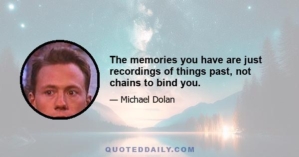 The memories you have are just recordings of things past, not chains to bind you.