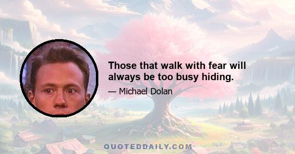 Those that walk with fear will always be too busy hiding.