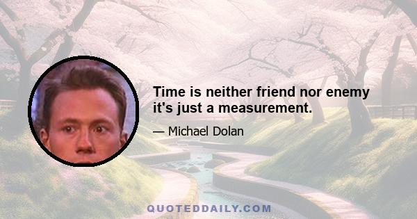 Time is neither friend nor enemy it's just a measurement.