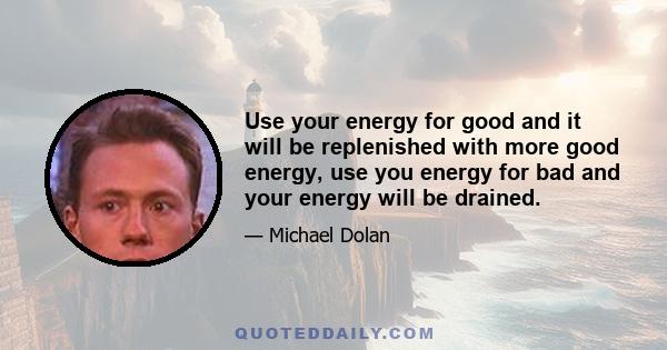 Use your energy for good and it will be replenished with more good energy, use you energy for bad and your energy will be drained.