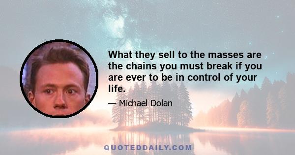 What they sell to the masses are the chains you must break if you are ever to be in control of your life.