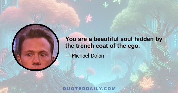 You are a beautiful soul hidden by the trench coat of the ego.