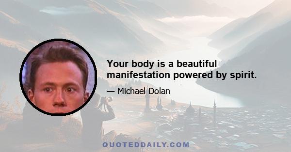 Your body is a beautiful manifestation powered by spirit.