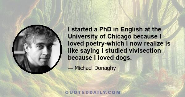 I started a PhD in English at the University of Chicago because I loved poetry-which I now realize is like saying I studied vivisection because I loved dogs.