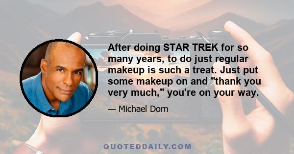 After doing STAR TREK for so many years, to do just regular makeup is such a treat. Just put some makeup on and thank you very much, you're on your way.