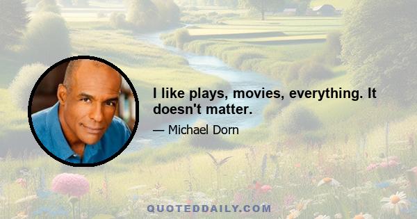 I like plays, movies, everything. It doesn't matter.