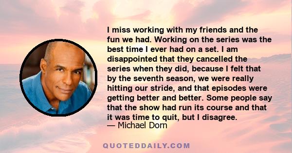 I miss working with my friends and the fun we had. Working on the series was the best time I ever had on a set. I am disappointed that they cancelled the series when they did, because I felt that by the seventh season,