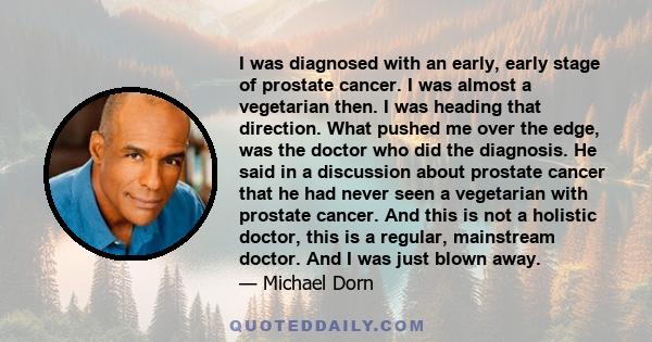 I was diagnosed with an early, early stage of prostate cancer. I was almost a vegetarian then. I was heading that direction. What pushed me over the edge, was the doctor who did the diagnosis. He said in a discussion