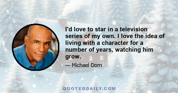 I'd love to star in a television series of my own. I love the idea of living with a character for a number of years, watching him grow.