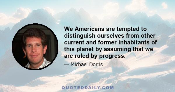 We Americans are tempted to distinguish ourselves from other current and former inhabitants of this planet by assuming that we are ruled by progress.