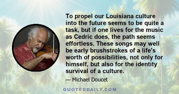 To propel our Louisiana culture into the future seems to be quite a task, but if one lives for the music as Cedric does, the path seems effortless. These songs may well be early brushstrokes of a life's worth of