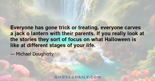 Everyone has gone trick or treating, everyone carves a jack o lantern with their parents. If you really look at the stories they sort of focus on what Halloween is like at different stages of your life.