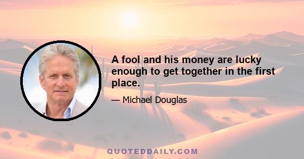 A fool and his money are lucky enough to get together in the first place.