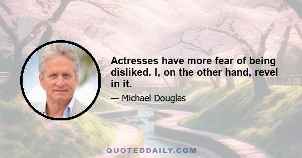 Actresses have more fear of being disliked. I, on the other hand, revel in it.