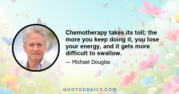 Chemotherapy takes its toll; the more you keep doing it, you lose your energy, and it gets more difficult to swallow.