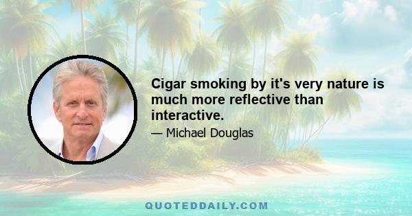 Cigar smoking by it's very nature is much more reflective than interactive.