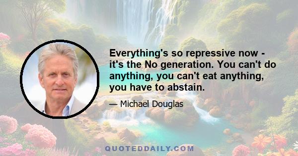 Everything's so repressive now - it's the No generation. You can't do anything, you can't eat anything, you have to abstain.