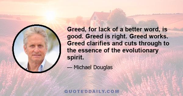 Greed, for lack of a better word, is good. Greed is right. Greed works. Greed clarifies and cuts through to the essence of the evolutionary spirit.