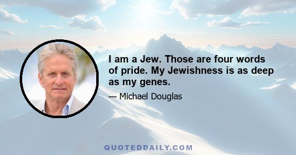 I am a Jew. Those are four words of pride. My Jewishness is as deep as my genes.