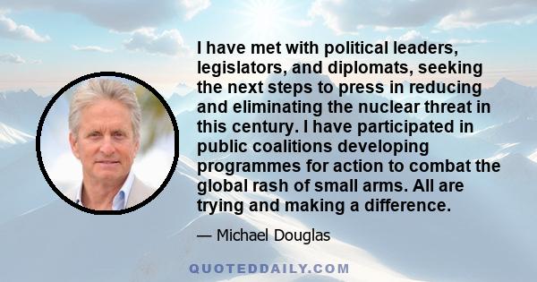 I have met with political leaders, legislators, and diplomats, seeking the next steps to press in reducing and eliminating the nuclear threat in this century. I have participated in public coalitions developing