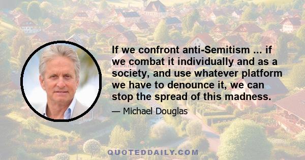 If we confront anti-Semitism ... if we combat it individually and as a society, and use whatever platform we have to denounce it, we can stop the spread of this madness.