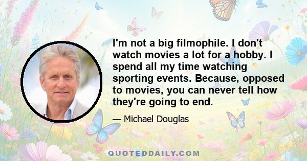 I'm not a big filmophile. I don't watch movies a lot for a hobby. I spend all my time watching sporting events. Because, opposed to movies, you can never tell how they're going to end.