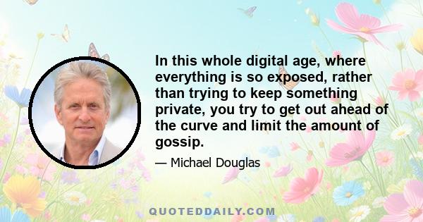 In this whole digital age, where everything is so exposed, rather than trying to keep something private, you try to get out ahead of the curve and limit the amount of gossip.