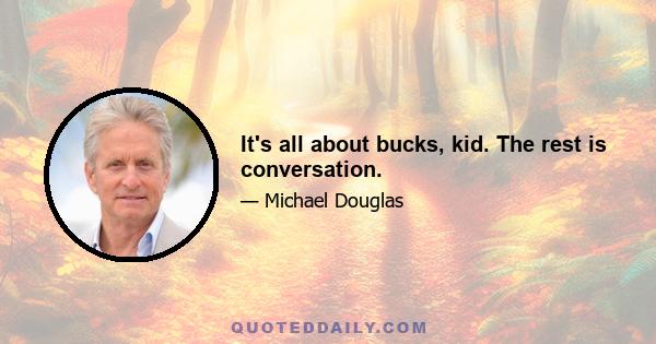 It's all about bucks, kid. The rest is conversation.