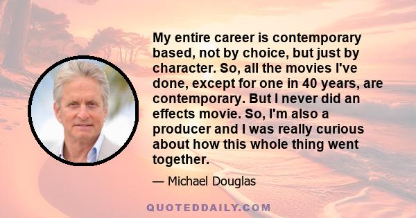 My entire career is contemporary based, not by choice, but just by character. So, all the movies I've done, except for one in 40 years, are contemporary. But I never did an effects movie. So, I'm also a producer and I