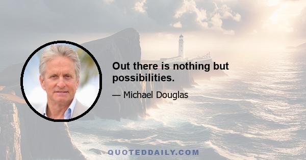 Out there is nothing but possibilities.