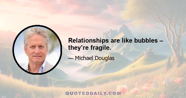 Relationships are like bubbles – they’re fragile.