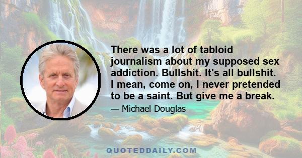 There was a lot of tabloid journalism about my supposed sex addiction. Bullshit. It's all bullshit. I mean, come on, I never pretended to be a saint. But give me a break.